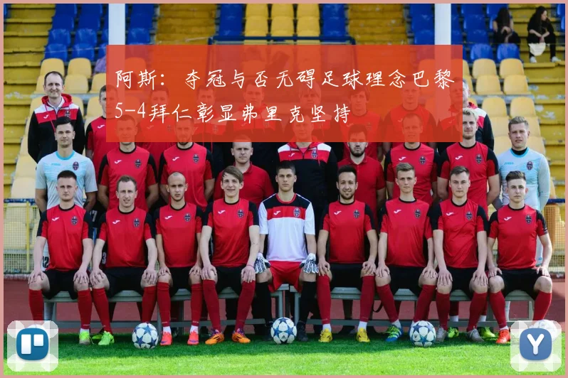 阿斯：夺冠与否无碍足球理念巴黎5-4拜仁彰显弗里克坚持