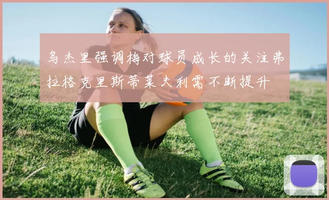 乌杰里强调梅对球员成长的关注弗拉格克里斯蒂莱夫利需不断提升