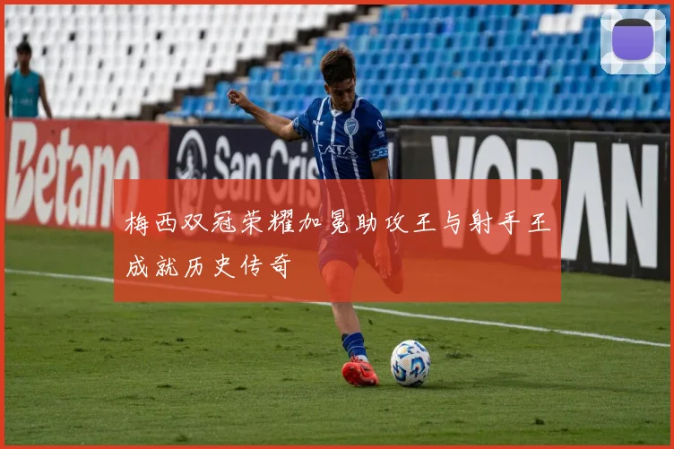 梅西双冠荣耀加冕助攻王与射手王成就历史传奇