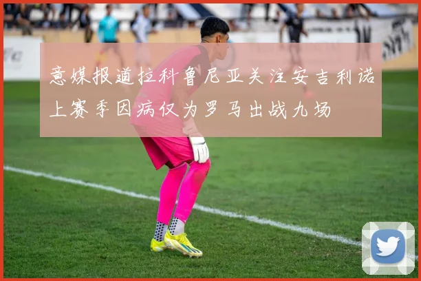 意媒报道拉科鲁尼亚关注安吉利诺上赛季因病仅为罗马出战九场