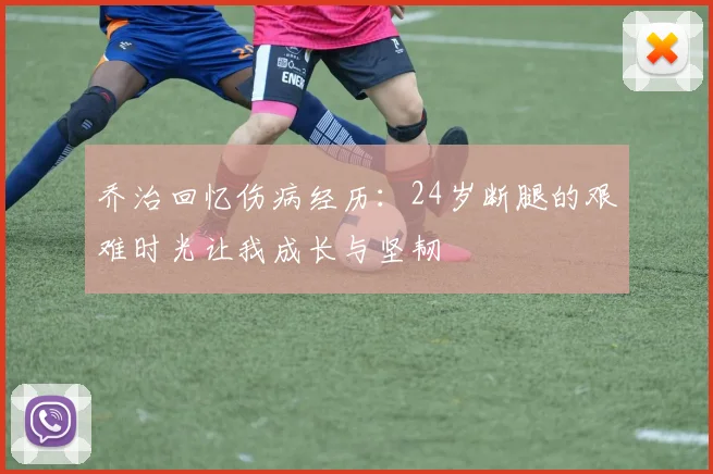 乔治回忆伤病经历：24岁断腿的艰难时光让我成长与坚韧