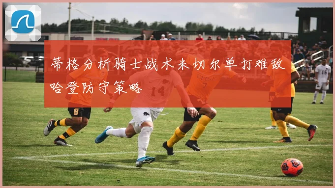 蒂格分析骑士战术米切尔单打难敌哈登防守策略