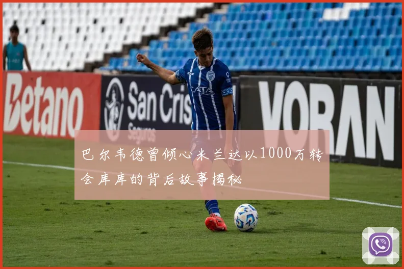 巴尔韦德曾倾心米兰达以1000万转会库库的背后故事揭秘