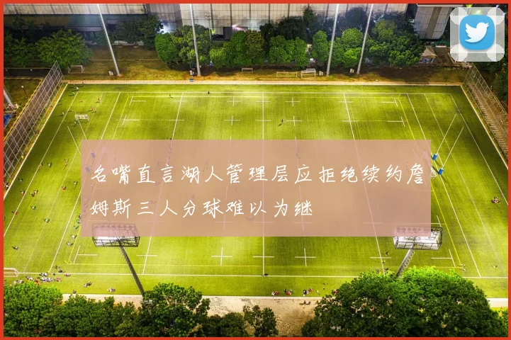 名嘴直言湖人管理层应拒绝续约詹姆斯三人分球难以为继