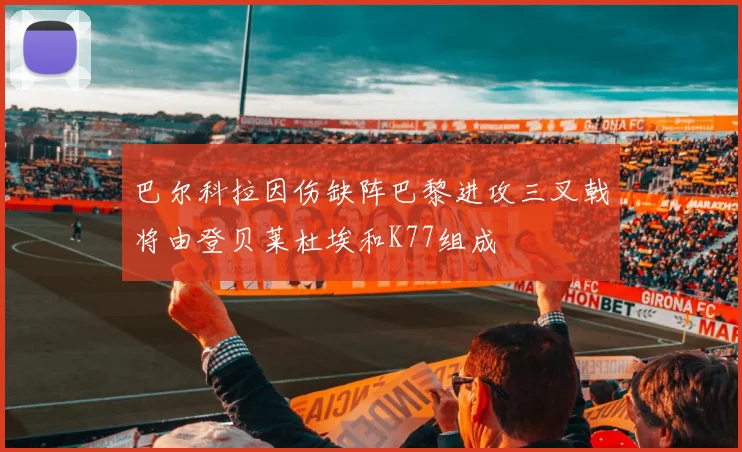 巴尔科拉因伤缺阵巴黎进攻三叉戟将由登贝莱杜埃和K77组成