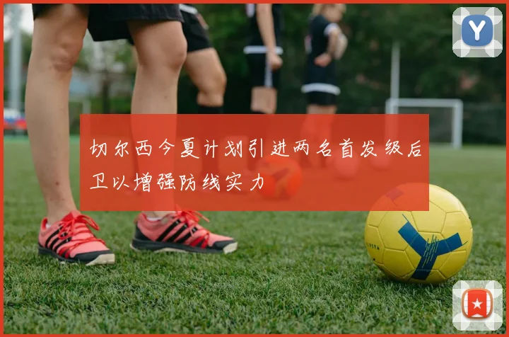 切尔西今夏计划引进两名首发级后卫以增强防线实力