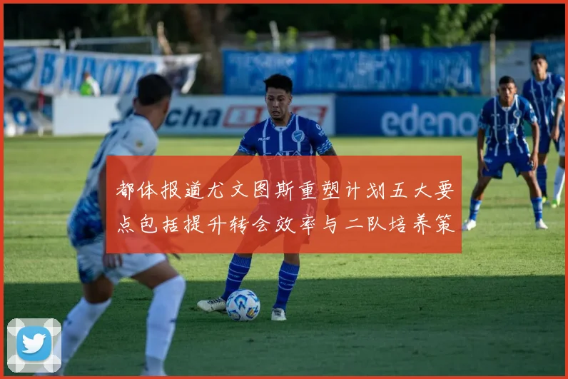 都体报道尤文图斯重塑计划五大要点包括提升转会效率与二队培养策略
