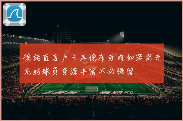 德佬直言卢卡库德布劳内如若离开无妨球员资源丰富不必强留