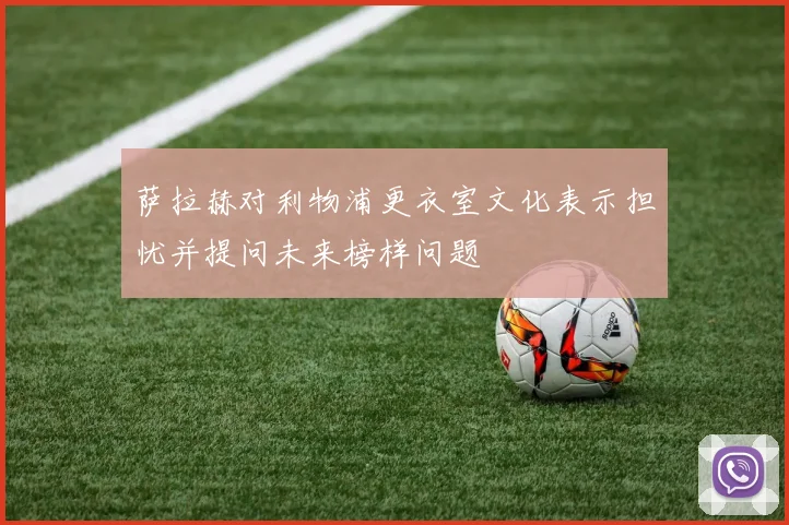 萨拉赫对利物浦更衣室文化表示担忧并提问未来榜样问题