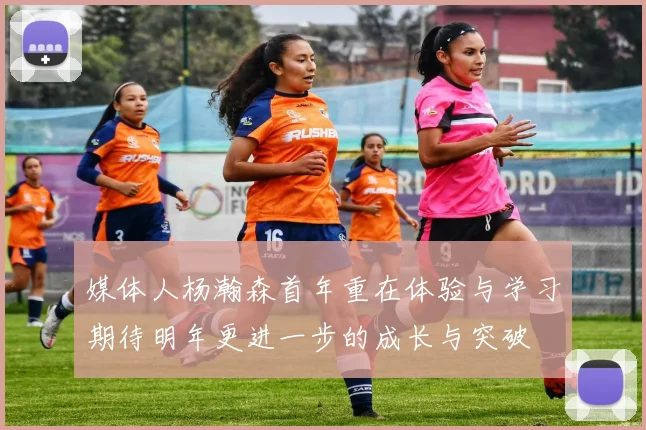 媒体人杨瀚森首年重在体验与学习期待明年更进一步的成长与突破