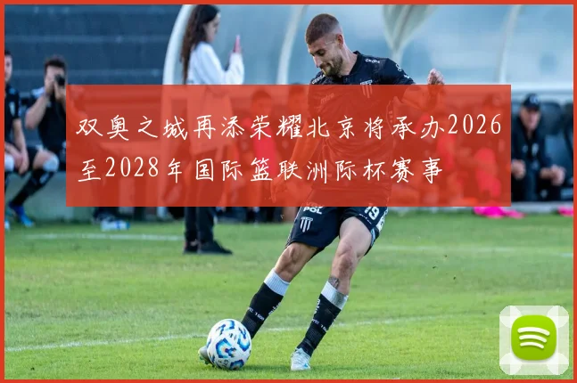 双奥之城再添荣耀北京将承办2026至2028年国际篮联洲际杯赛事