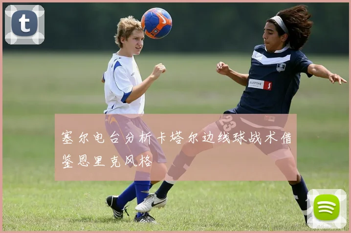 塞尔电台分析卡塔尔边线球战术借鉴恩里克风格