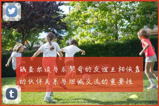 钱查尔谈与东契奇的友谊互相依靠的伙伴关系与坦诚交流的重要性