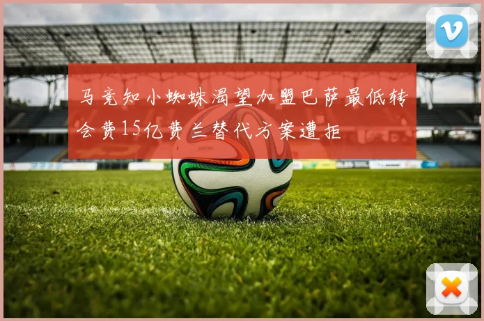 马竞知小蜘蛛渴望加盟巴萨最低转会费15亿费兰替代方案遭拒
