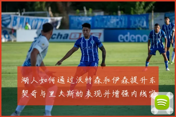 湖人如何通过沃特森和伊森提升东契奇与里夫斯的表现并增强内线实力