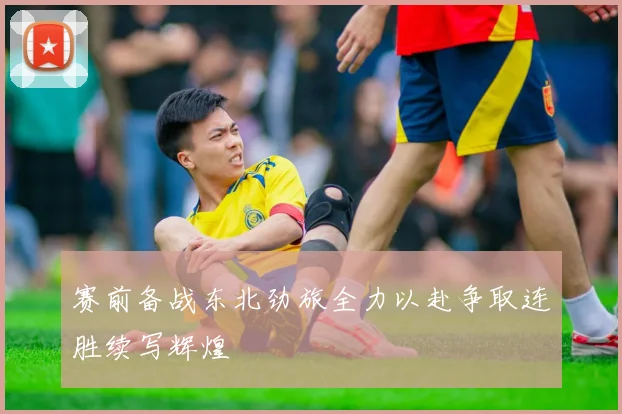赛前备战东北劲旅全力以赴争取连胜续写辉煌
