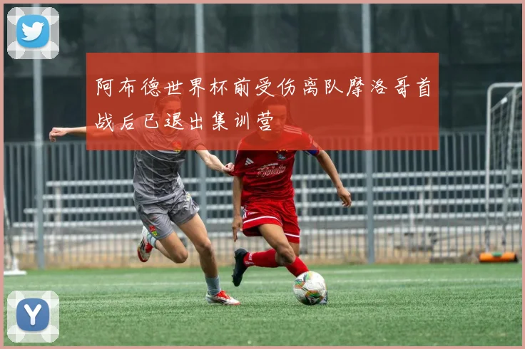 阿布德世界杯前受伤离队摩洛哥首战后已退出集训营