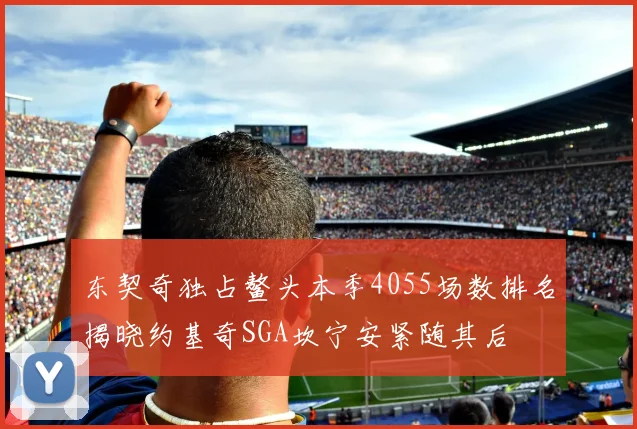 东契奇独占鳌头本季4055场数排名揭晓约基奇SGA坎宁安紧随其后