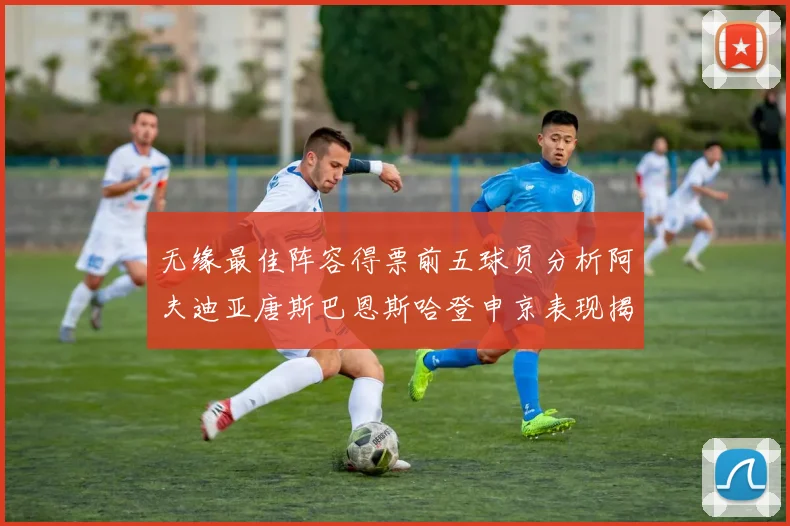 无缘最佳阵容得票前五球员分析阿夫迪亚唐斯巴恩斯哈登申京表现揭秘