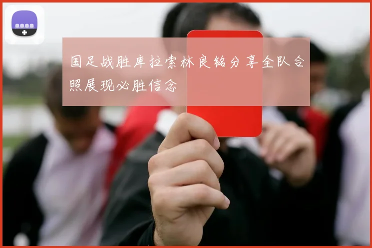 国足战胜库拉索林良铭分享全队合照展现必胜信念