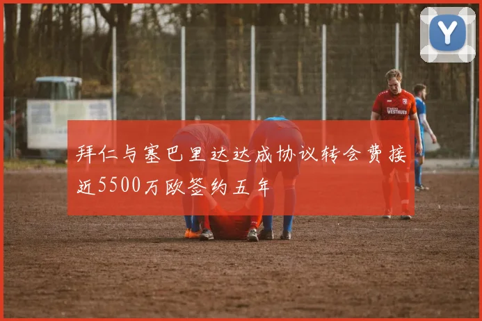 拜仁与塞巴里达达成协议转会费接近5500万欧签约五年