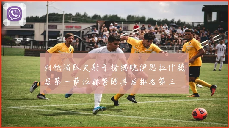利物浦队史射手榜揭晓伊恩拉什稳居第一萨拉赫紧随其后排名第三