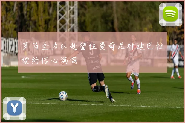 罗马全力以赴留住曼奇尼对迪巴拉续约信心满满