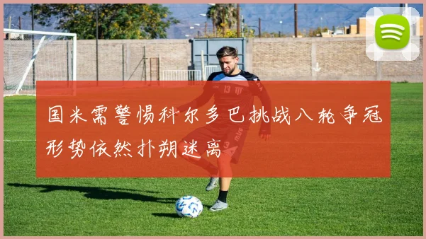 国米需警惕科尔多巴挑战八轮争冠形势依然扑朔迷离