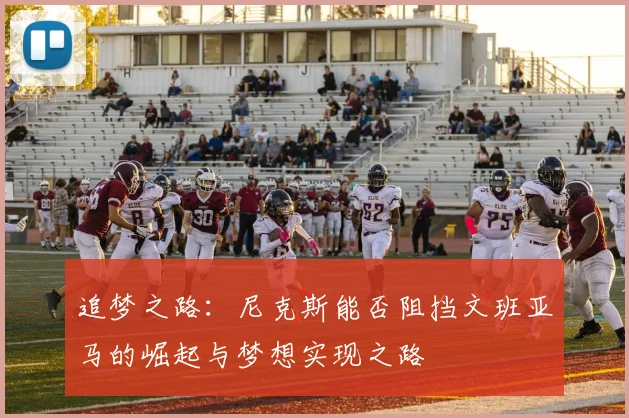 追梦之路：尼克斯能否阻挡文班亚马的崛起与梦想实现之路
