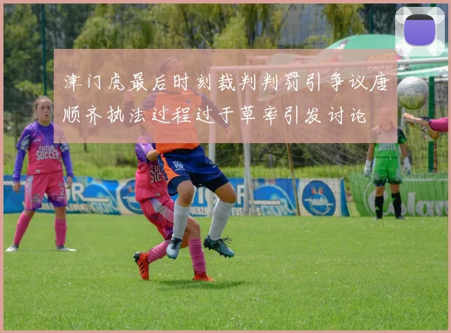 津门虎最后时刻裁判判罚引争议唐顺齐执法过程过于草率引发讨论