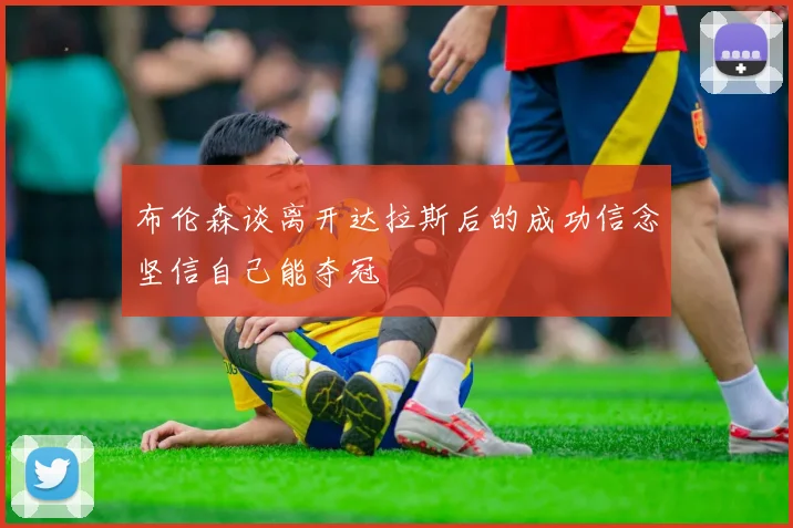 布伦森谈离开达拉斯后的成功信念坚信自己能夺冠