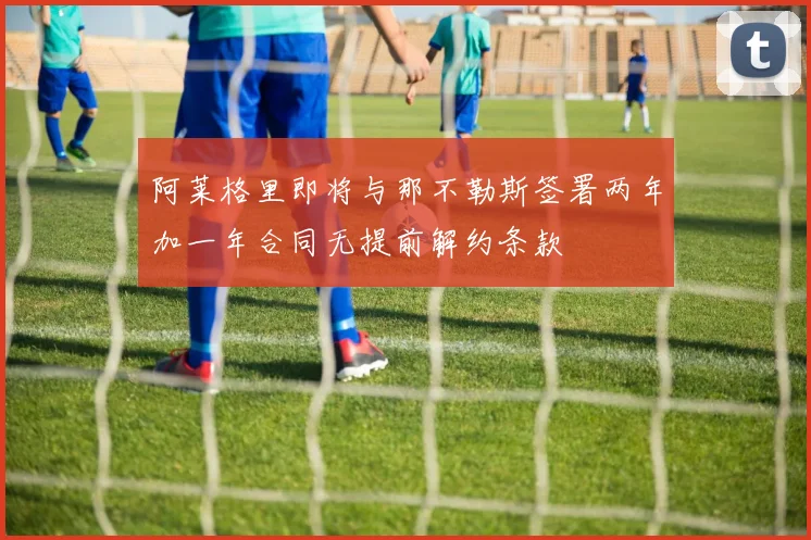 阿莱格里即将与那不勒斯签署两年加一年合同无提前解约条款